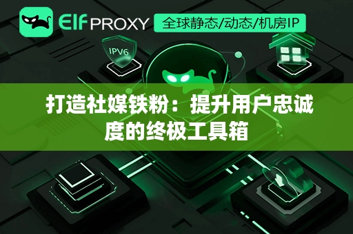  打造社媒铁粉：提升用户忠诚度的终极工具箱