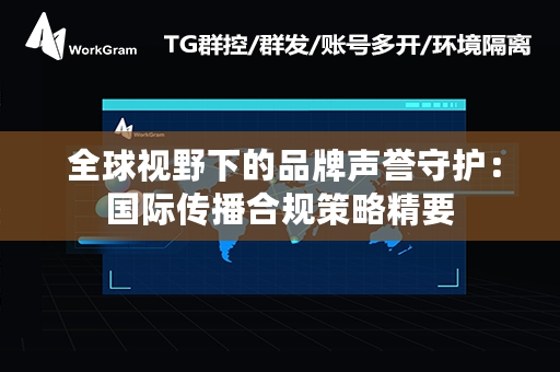  全球视野下的品牌声誉守护：国际传播合规策略精要