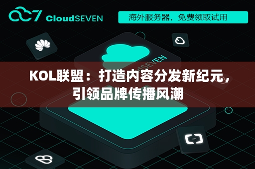  KOL联盟：打造内容分发新纪元，引领品牌传播风潮