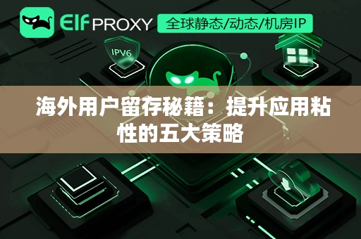  海外用户留存秘籍：提升应用粘性的五大策略