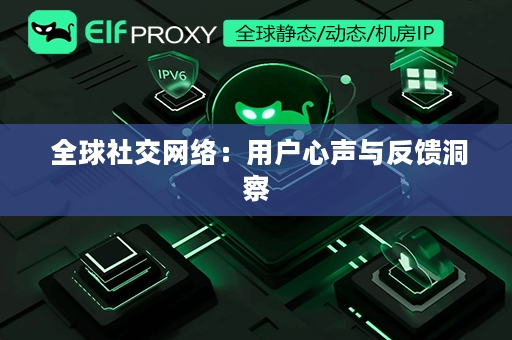  全球社交网络：用户心声与反馈洞察