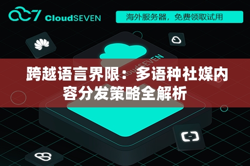  跨越语言界限：多语种社媒内容分发策略全解析