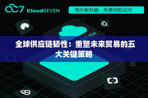  全球供应链韧性：重塑未来贸易的五大关键策略