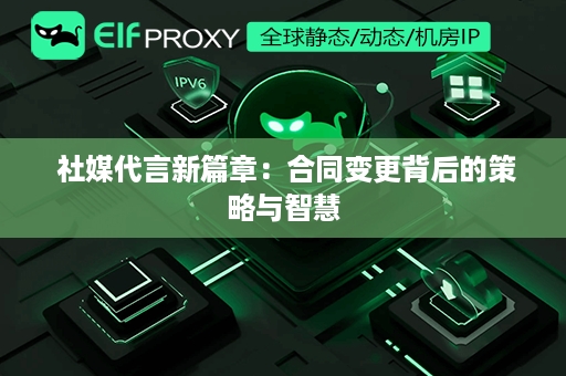  社媒代言新篇章：合同变更背后的策略与智慧