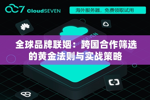  全球品牌联姻：跨国合作筛选的黄金法则与实战策略