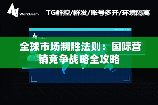  全球市场制胜法则：国际营销竞争战略全攻略