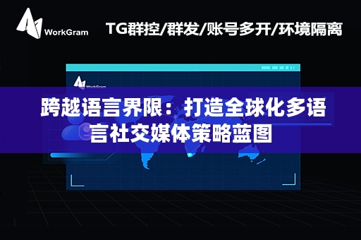  跨越语言界限：打造全球化多语言社交媒体策略蓝图