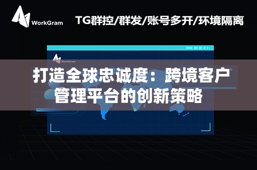  打造全球忠诚度：跨境客户管理平台的创新策略