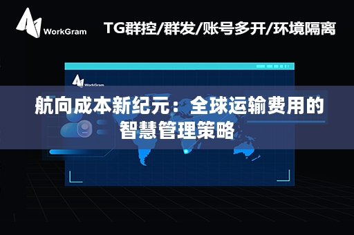  航向成本新纪元：全球运输费用的智慧管理策略
