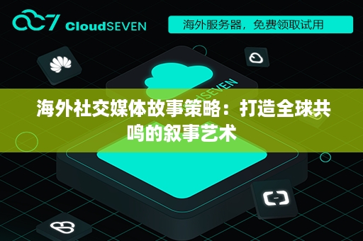  海外社交媒体故事策略：打造全球共鸣的叙事艺术