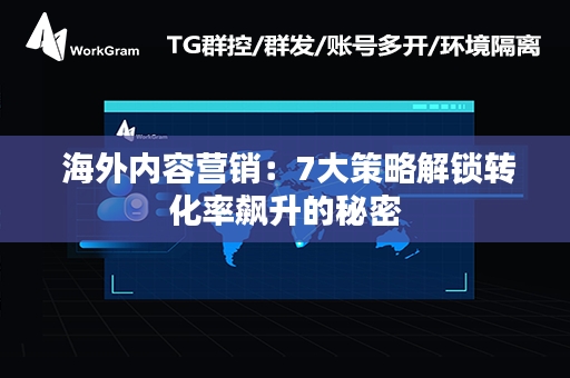  海外内容营销：7大策略解锁转化率飙升的秘密