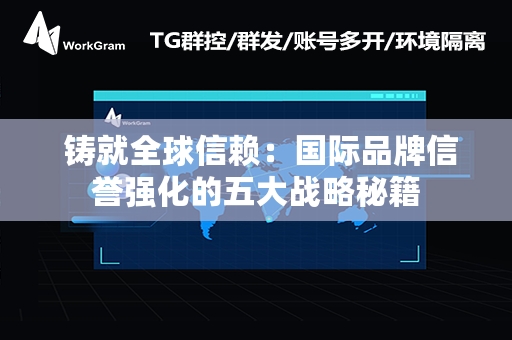  铸就全球信赖：国际品牌信誉强化的五大战略秘籍