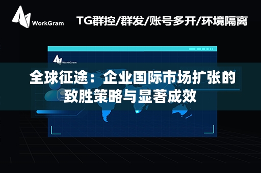  全球征途：企业国际市场扩张的致胜策略与显著成效