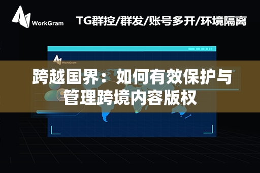  跨越国界：如何有效保护与管理跨境内容版权