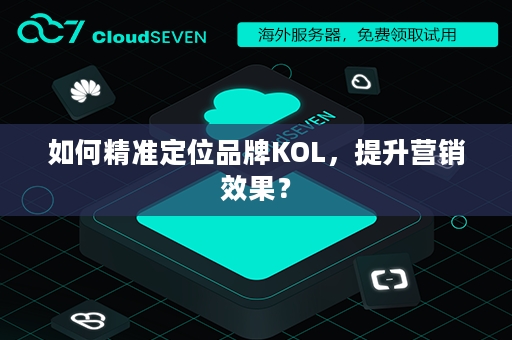 如何精准定位品牌KOL，提升营销效果？