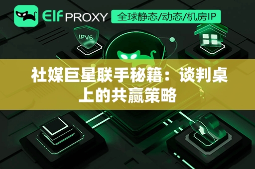  社媒巨星联手秘籍：谈判桌上的共赢策略