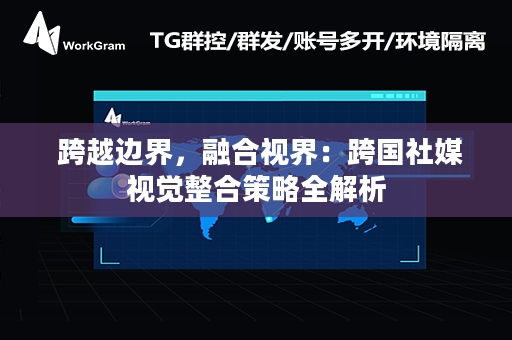  跨越边界，融合视界：跨国社媒视觉整合策略全解析