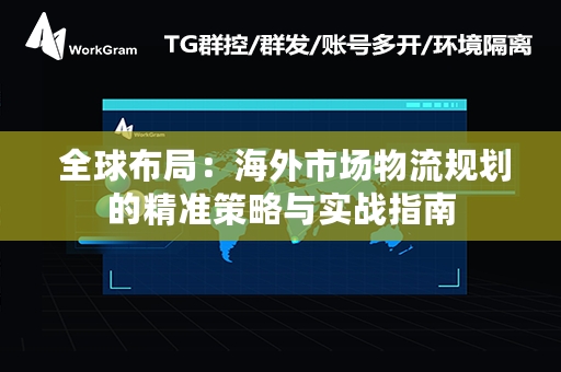  全球布局：海外市场物流规划的精准策略与实战指南