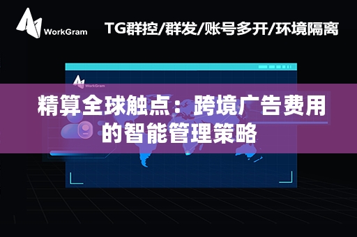  精算全球触点：跨境广告费用的智能管理策略