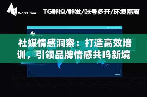  社媒情感洞察：打造高效培训，引领品牌情感共鸣新境界