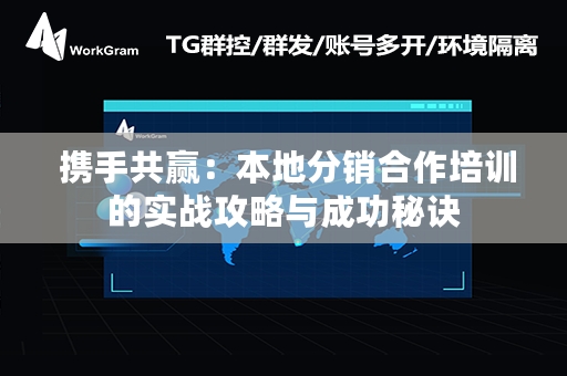  携手共赢：本地分销合作培训的实战攻略与成功秘诀