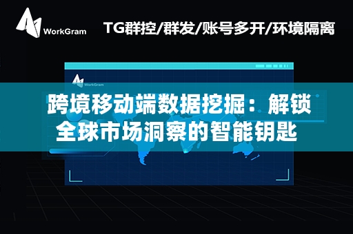  跨境移动端数据挖掘：解锁全球市场洞察的智能钥匙