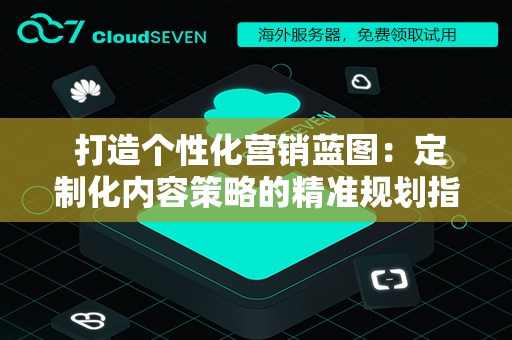  打造个性化营销蓝图：定制化内容策略的精准规划指南