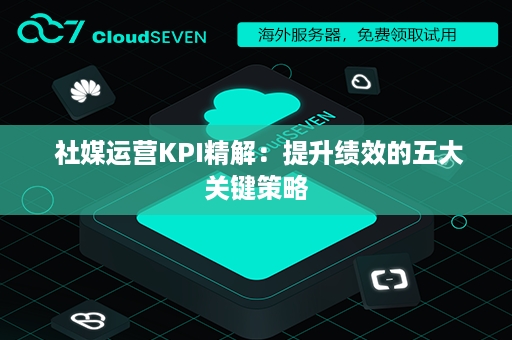  社媒运营KPI精解：提升绩效的五大关键策略