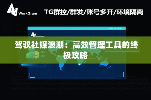  驾驭社媒浪潮：高效管理工具的终极攻略