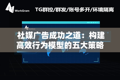  社媒广告成功之道：构建高效行为模型的五大策略