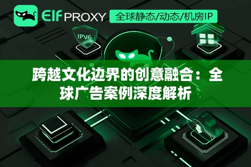  跨越文化边界的创意融合：全球广告案例深度解析