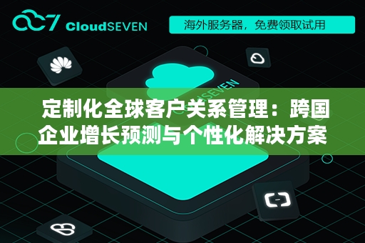  定制化全球客户关系管理：跨国企业增长预测与个性化解决方案