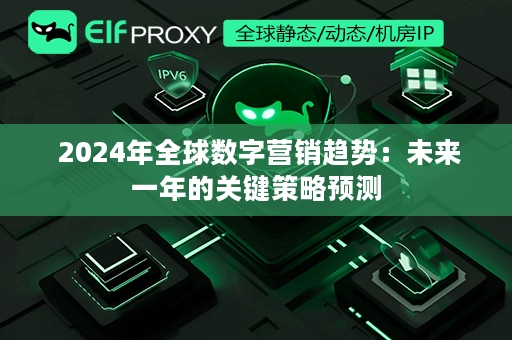  2024年全球数字营销趋势：未来一年的关键策略预测