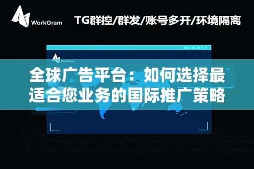 全球广告平台：如何选择最适合您业务的国际推广策略