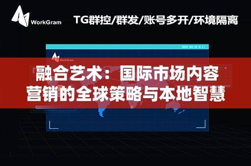  融合艺术：国际市场内容营销的全球策略与本地智慧