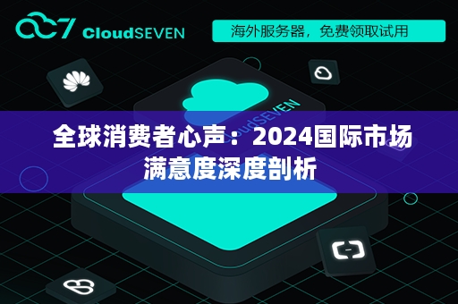  全球消费者心声：2024国际市场满意度深度剖析