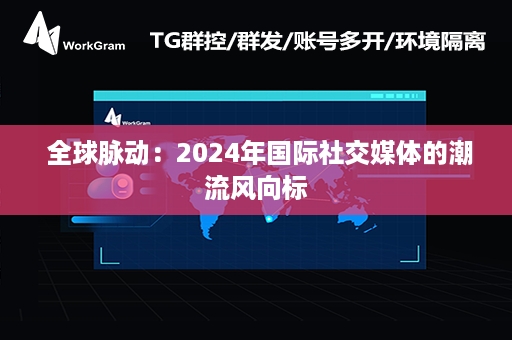  全球脉动：2024年国际社交媒体的潮流风向标