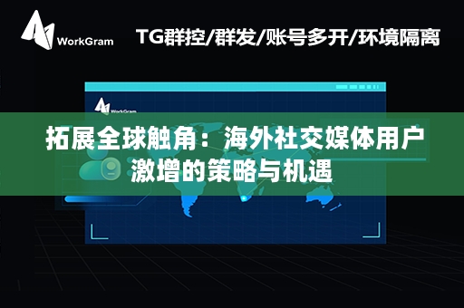  拓展全球触角：海外社交媒体用户激增的策略与机遇