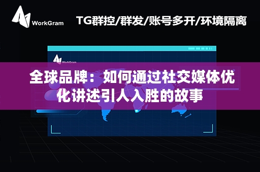  全球品牌：如何通过社交媒体优化讲述引人入胜的故事