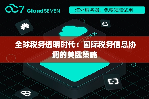  全球税务透明时代：国际税务信息协调的关键策略