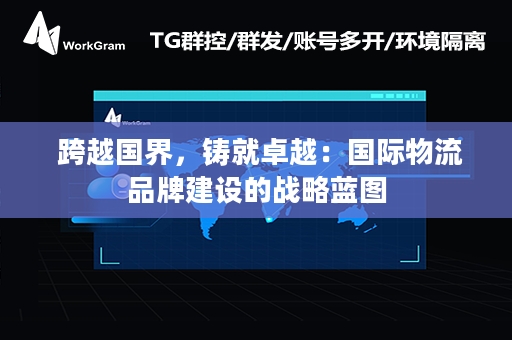  跨越国界，铸就卓越：国际物流品牌建设的战略蓝图