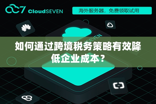 如何通过跨境税务策略有效降低企业成本？