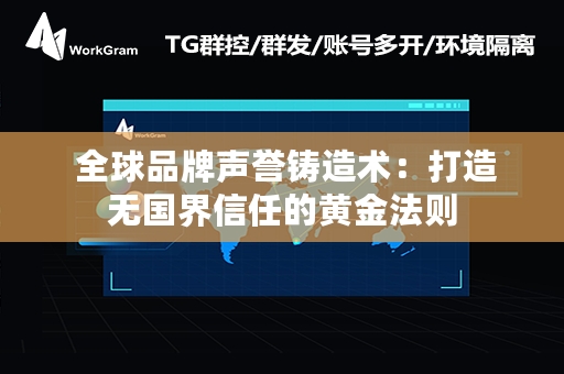  全球品牌声誉铸造术：打造无国界信任的黄金法则