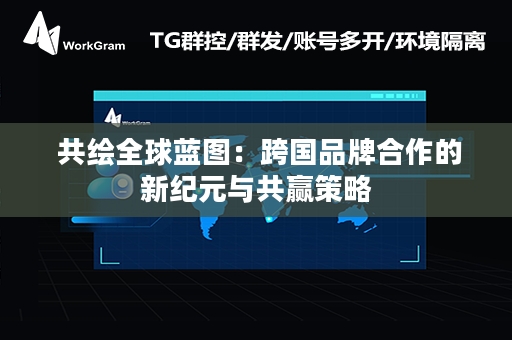  共绘全球蓝图：跨国品牌合作的新纪元与共赢策略