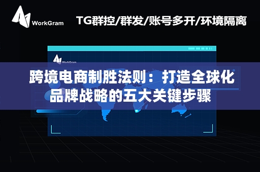  跨境电商制胜法则：打造全球化品牌战略的五大关键步骤