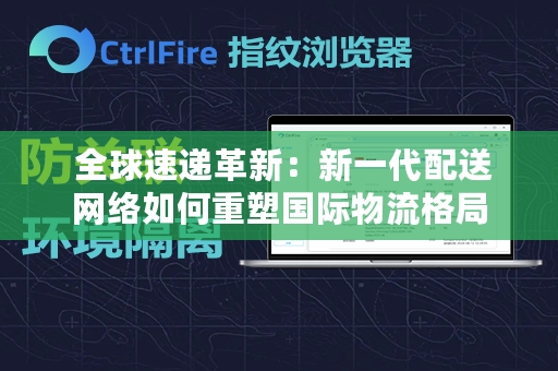  全球速递革新：新一代配送网络如何重塑国际物流格局