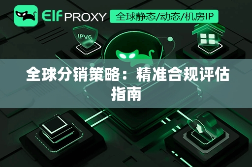  全球分销策略：精准合规评估指南