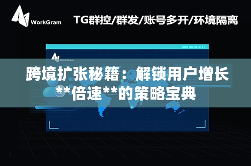  跨境扩张秘籍：解锁用户增长**倍速**的策略宝典