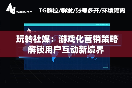  玩转社媒：游戏化营销策略解锁用户互动新境界