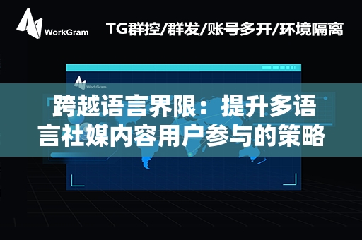  跨越语言界限：提升多语言社媒内容用户参与的策略指南